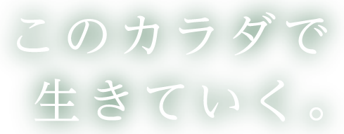 このカラダで生きていく。